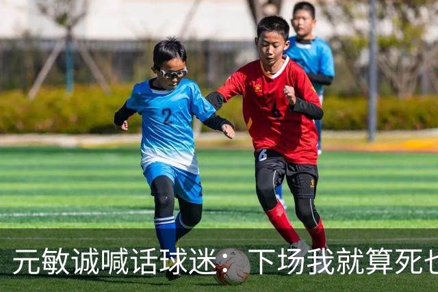 元敏诚喊话球迷：下场我就算死也要死在场上，不要输球时说脏话