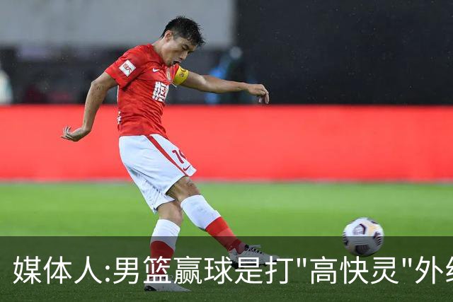 媒体人:男篮赢球是打"高快灵"外线在线 输球因没外线投射打阵地战