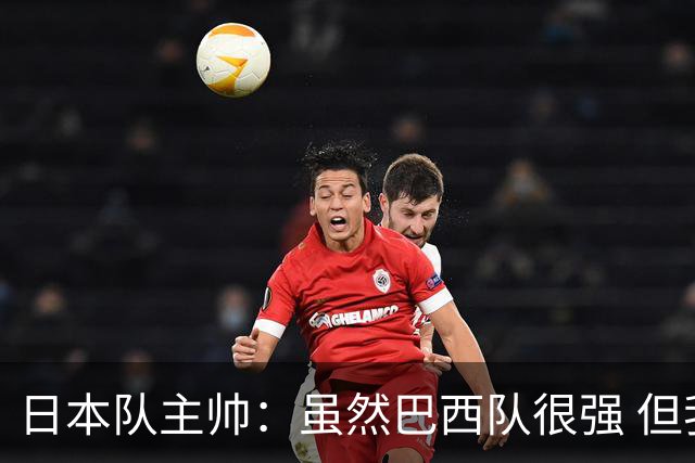日本队主帅：虽然巴西队很强 但我们会找到取胜之道