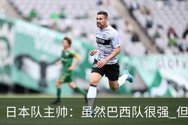 日本队主帅：虽然巴西队很强 但我们会找到取胜之道