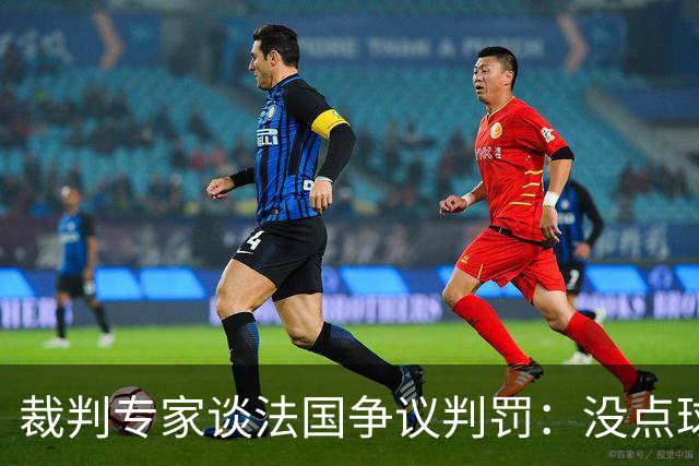 裁判专家谈法国争议判罚：没点球是对的 姆巴佩被轻轻碰了就倒地