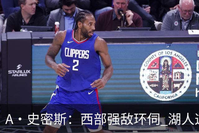 A·史密斯：西部强敌环伺 湖人这套阵容顶多只能拿西部第八